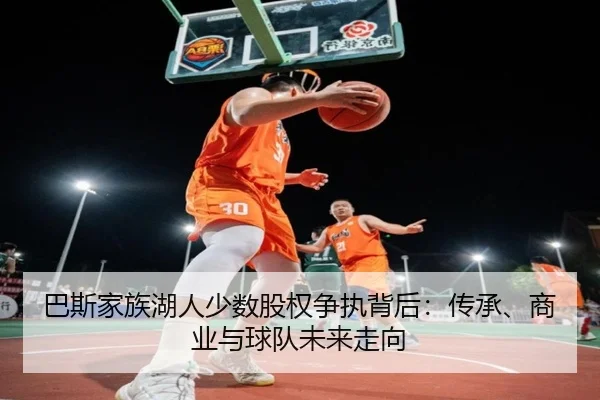 巴斯家族湖人少数股权争执背后:传承、商业与球队未来走向